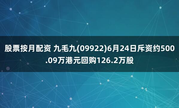 股票按月配资 九毛九(09922)6月24日斥资约500.09万港元回购126.2万股