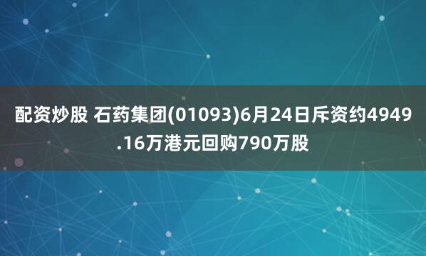 配资炒股 石药集团(01093)6月24日斥资约4949.16万港元回购790万股