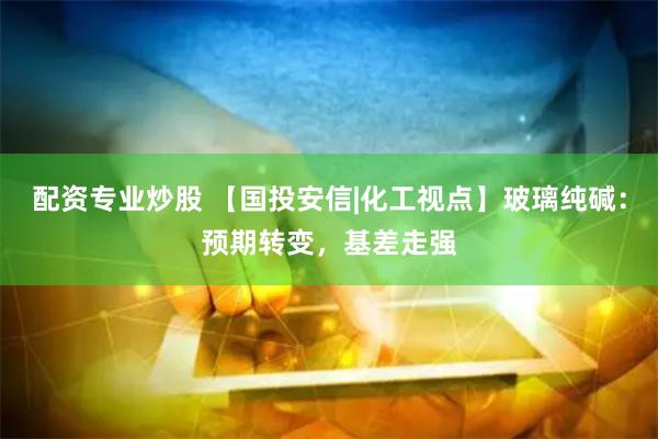 配资专业炒股 【国投安信|化工视点】玻璃纯碱：预期转变，基差走强