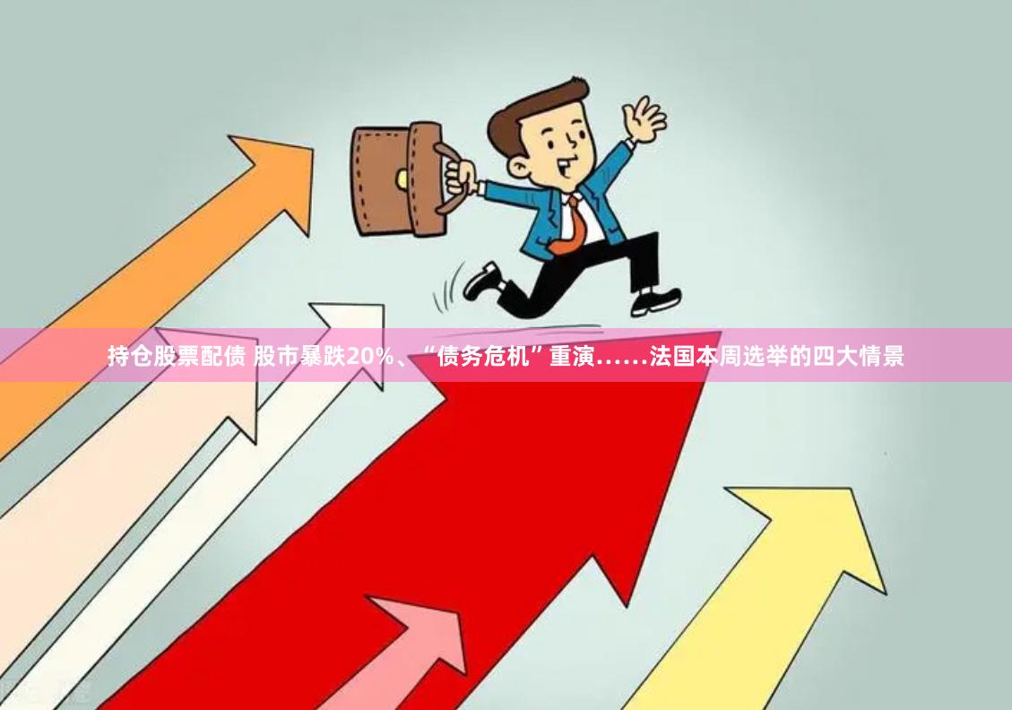 持仓股票配债 股市暴跌20%、“债务危机”重演……法国本周选举的四大情景