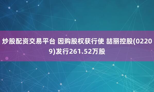 炒股配资交易平台 因购股权获行使 喆丽控股(02209)发行261.52万股