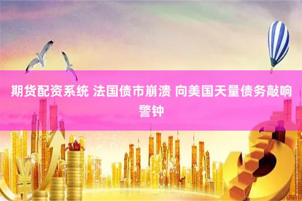 期货配资系统 法国债市崩溃 向美国天量债务敲响警钟