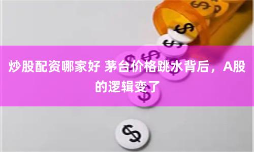 炒股配资哪家好 茅台价格跳水背后，A股的逻辑变了