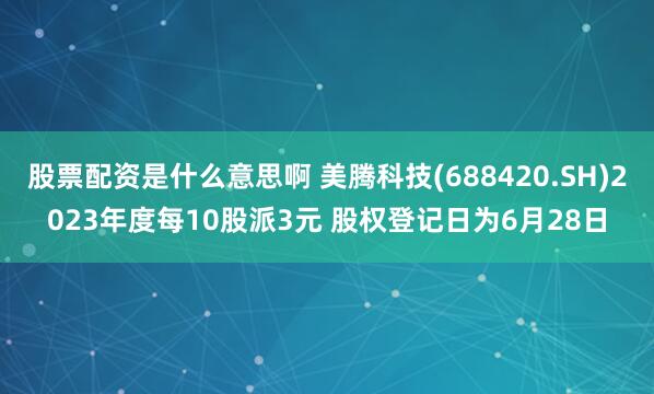 股票配资是什么意思啊 美腾科技(688420.SH)2023年度每10股派3元 股权登记日为6月28日
