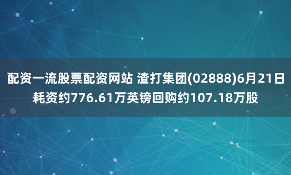 配资一流股票配资网站 渣打集团(02888)6月21日耗资约776.61万英镑回购约107.18万股