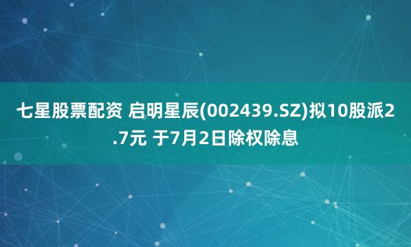 七星股票配资 启明星辰(002439.SZ)拟10股派2.7元 于7月2日除权除息