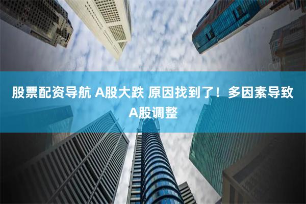 股票配资导航 A股大跌 原因找到了！多因素导致A股调整