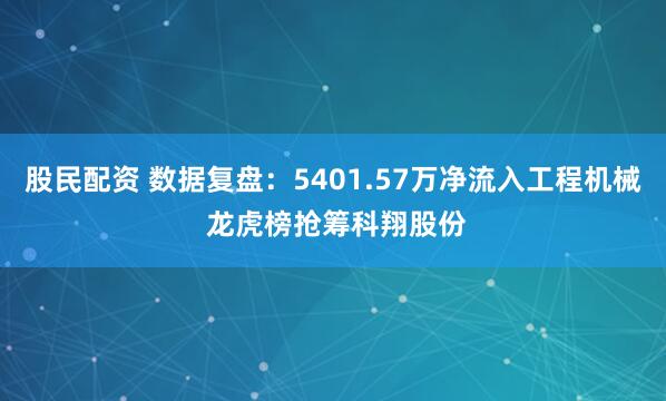 股民配资 数据复盘：5401.57万净流入工程机械 龙虎榜抢筹科翔股份