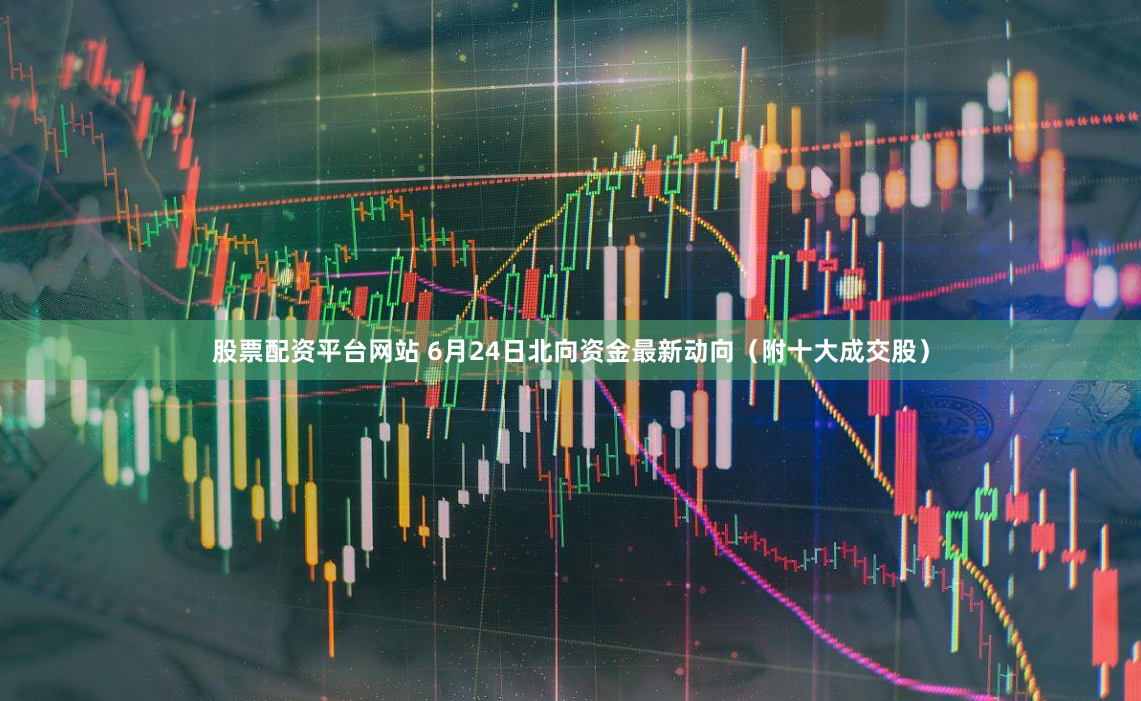 股票配资平台网站 6月24日北向资金最新动向（附十大成交股）