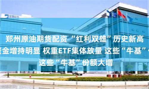 郑州原油期货配资 “红利双雄”历史新高！杠杆资金增持明显 权重ETF集体放量 这些“牛基”份额大增