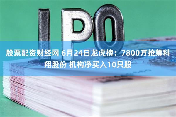 股票配资财经网 6月24日龙虎榜：7800万抢筹科翔股份 机构净买入10只股