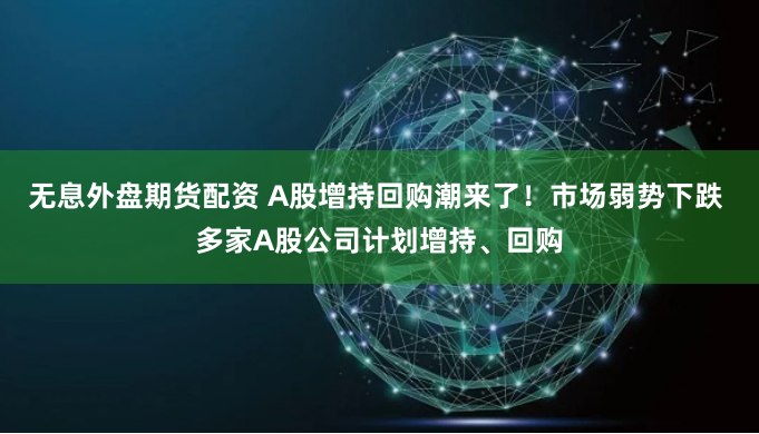 无息外盘期货配资 A股增持回购潮来了！市场弱势下跌 多家A股公司计划增持、回购