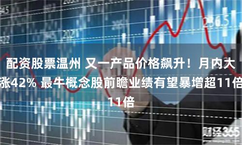 配资股票温州 又一产品价格飙升！月内大涨42% 最牛概念股前瞻业绩有望暴增超11倍