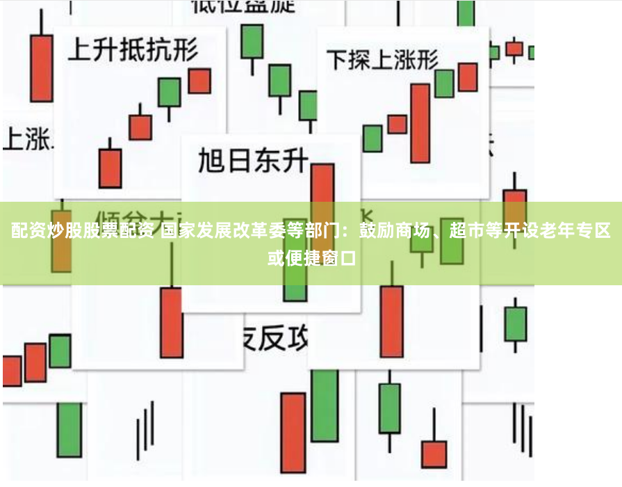配资炒股股票配资 国家发展改革委等部门：鼓励商场、超市等开设老年专区或便捷窗口