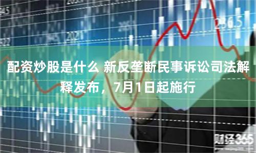 配资炒股是什么 新反垄断民事诉讼司法解释发布，7月1日起施行