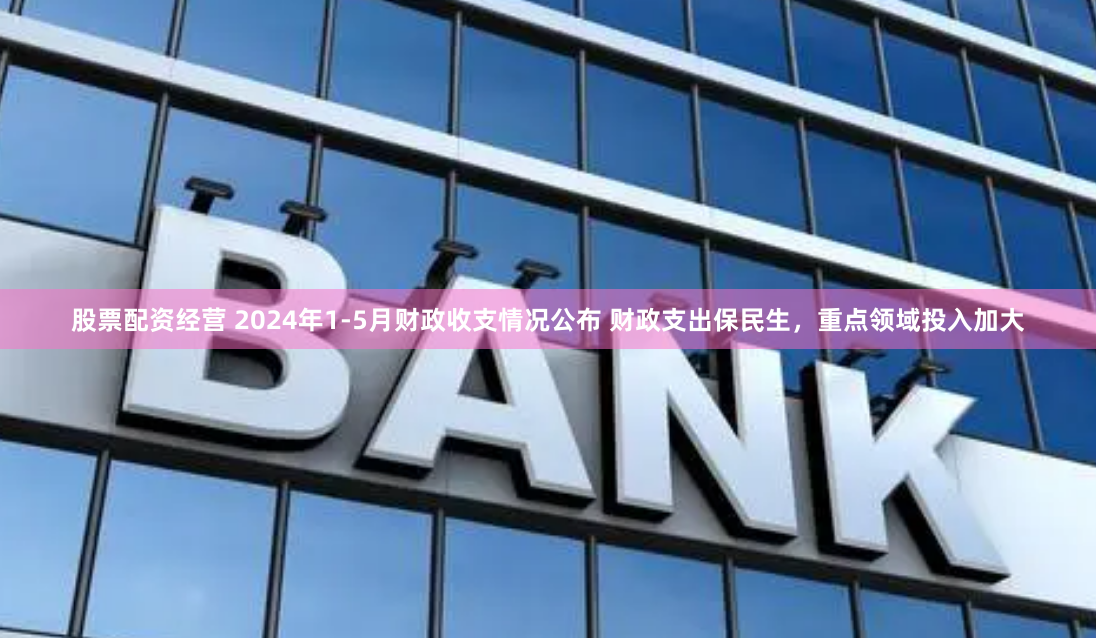 股票配资经营 2024年1-5月财政收支情况公布 财政支出保民生，重点领域投入加大