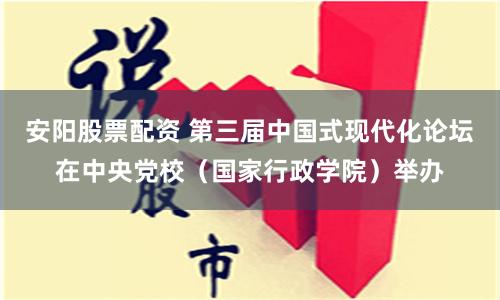 安阳股票配资 第三届中国式现代化论坛在中央党校（国家行政学院）举办
