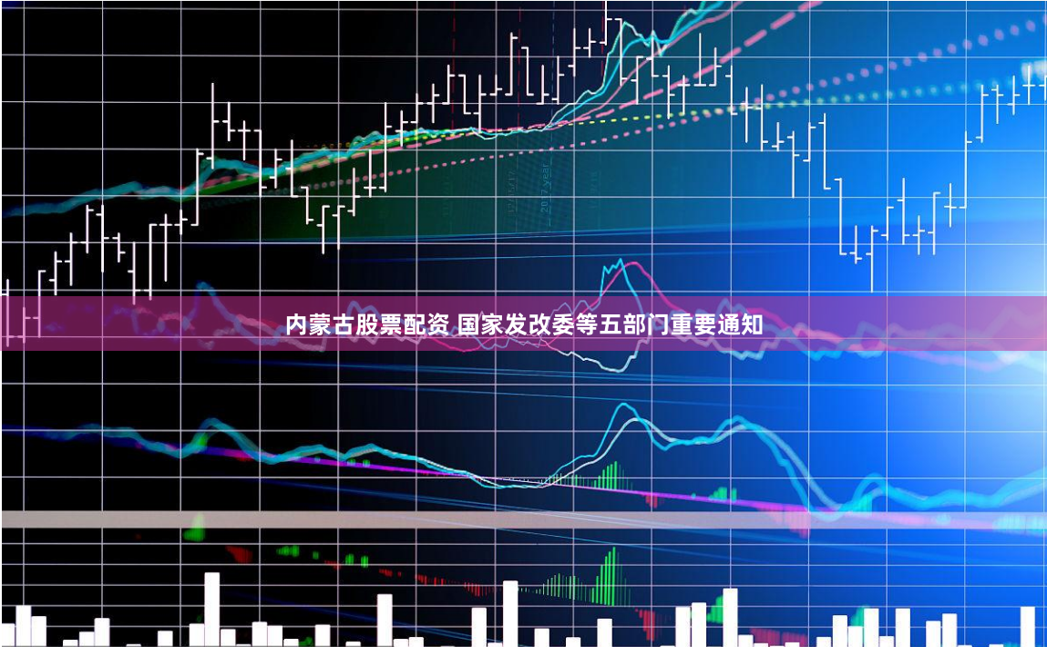 内蒙古股票配资 国家发改委等五部门重要通知