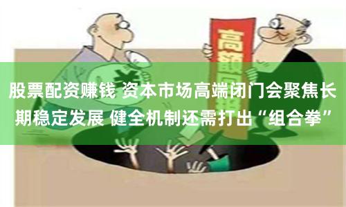 股票配资赚钱 资本市场高端闭门会聚焦长期稳定发展 健全机制还需打出“组合拳”