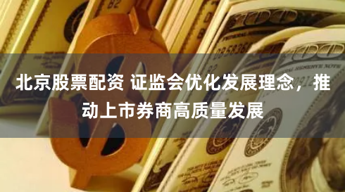 北京股票配资 证监会优化发展理念，推动上市券商高质量发展