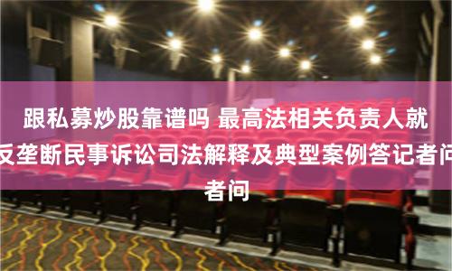 跟私募炒股靠谱吗 最高法相关负责人就反垄断民事诉讼司法解释及典型案例答记者问