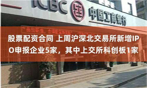 股票配资合同 上周沪深北交易所新增IPO申报企业5家，其中上交所科创板1家
