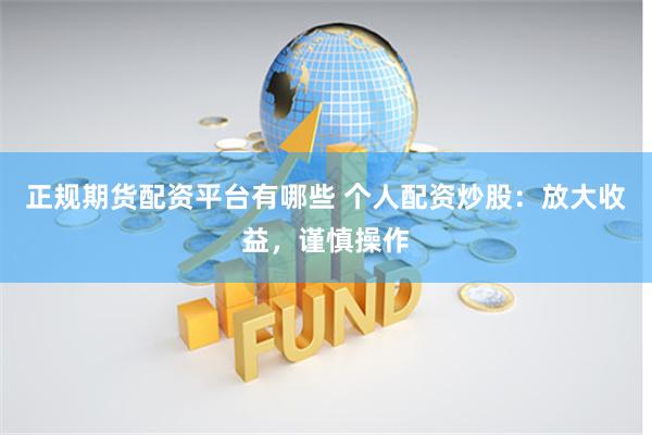 正规期货配资平台有哪些 个人配资炒股:放大收益,谨慎操作