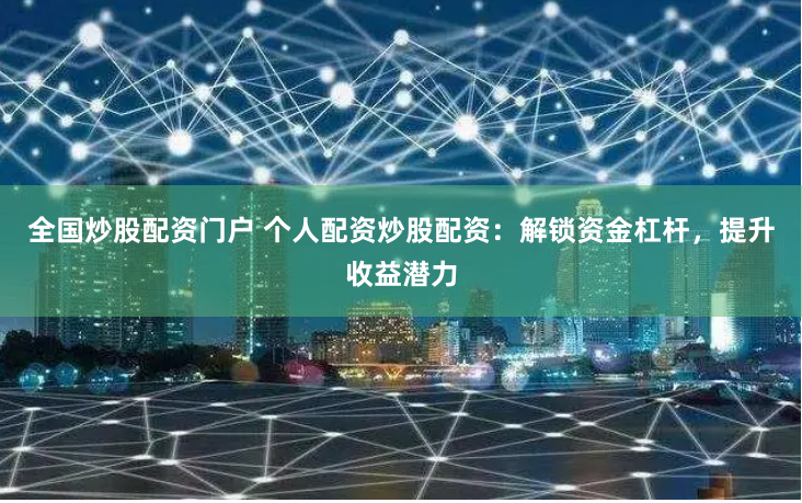 全国炒股配资门户 个人配资炒股配资：解锁资金杠杆，提升收益潜力