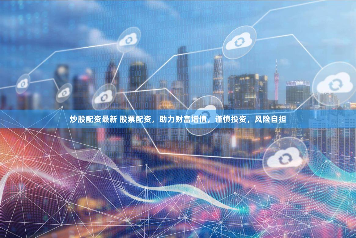 炒股配资最新 股票配资，助力财富增值，谨慎投资，风险自担