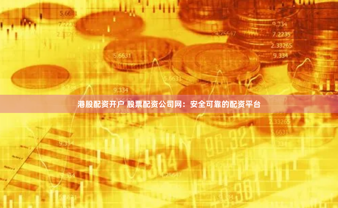 港股配资开户 股票配资公司网：安全可靠的配资平台