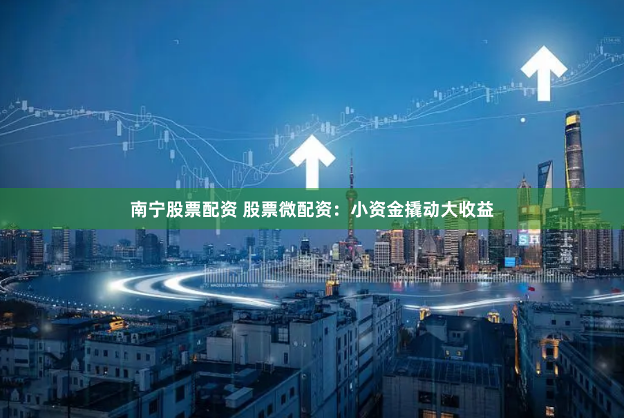 南宁股票配资 股票微配资：小资金撬动大收益