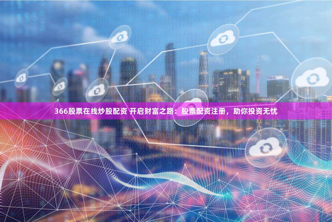 366股票在线炒股配资 开启财富之路：股票配资注册，助你投资无忧