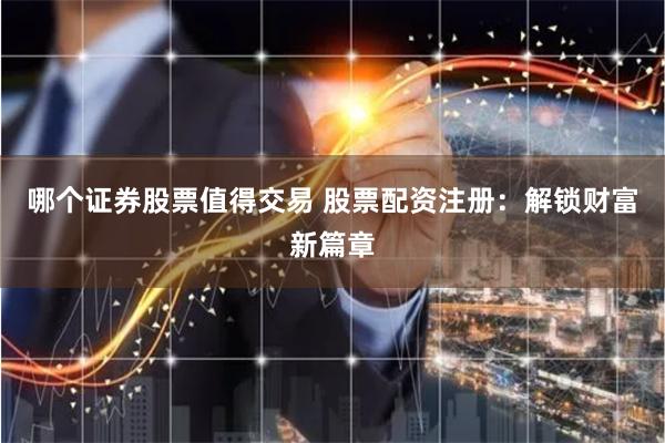 哪个证券股票值得交易 股票配资注册：解锁财富新篇章