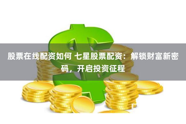 股票在线配资如何 七星股票配资：解锁财富新密码，开启投资征程