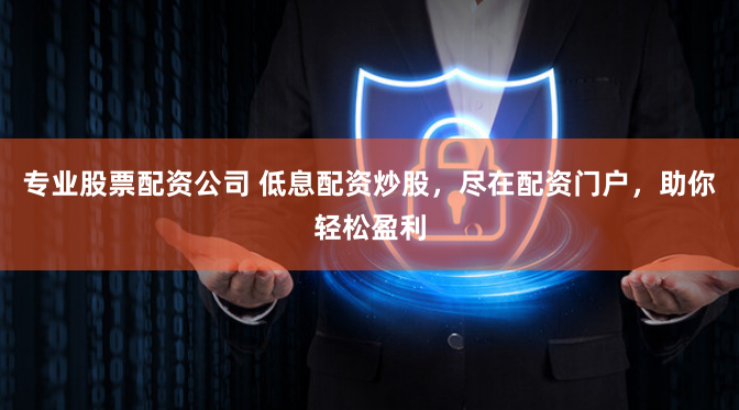 专业股票配资公司 低息配资炒股，尽在配资门户，助你轻松盈利