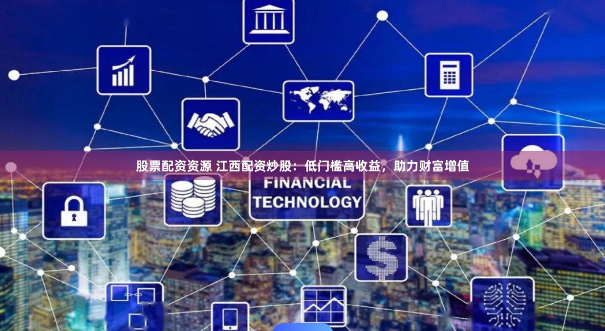 股票配资资源 江西配资炒股：低门槛高收益，助力财富增值