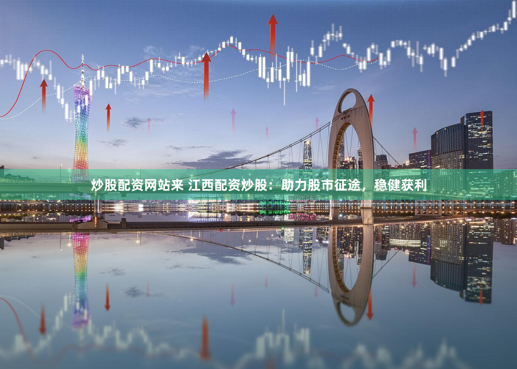 炒股配资网站来 江西配资炒股：助力股市征途，稳健获利