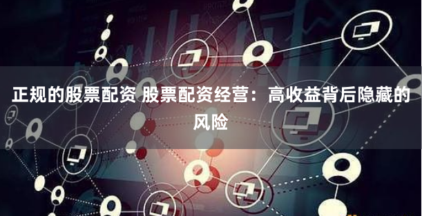 正规的股票配资 股票配资经营：高收益背后隐藏的风险