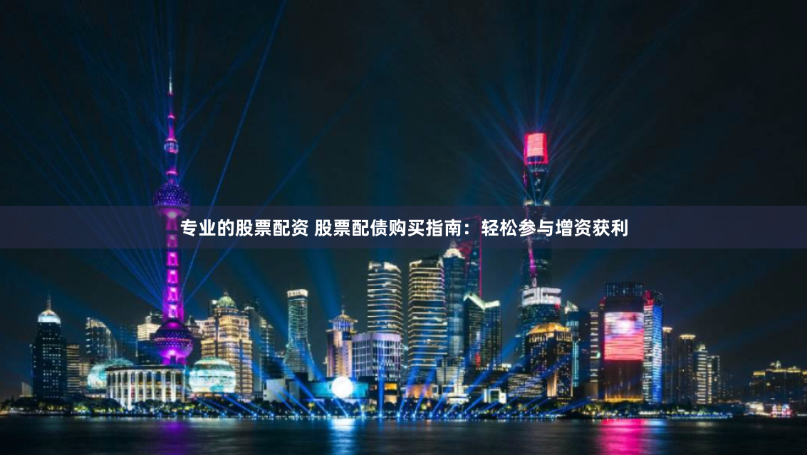 专业的股票配资 股票配债购买指南：轻松参与增资获利