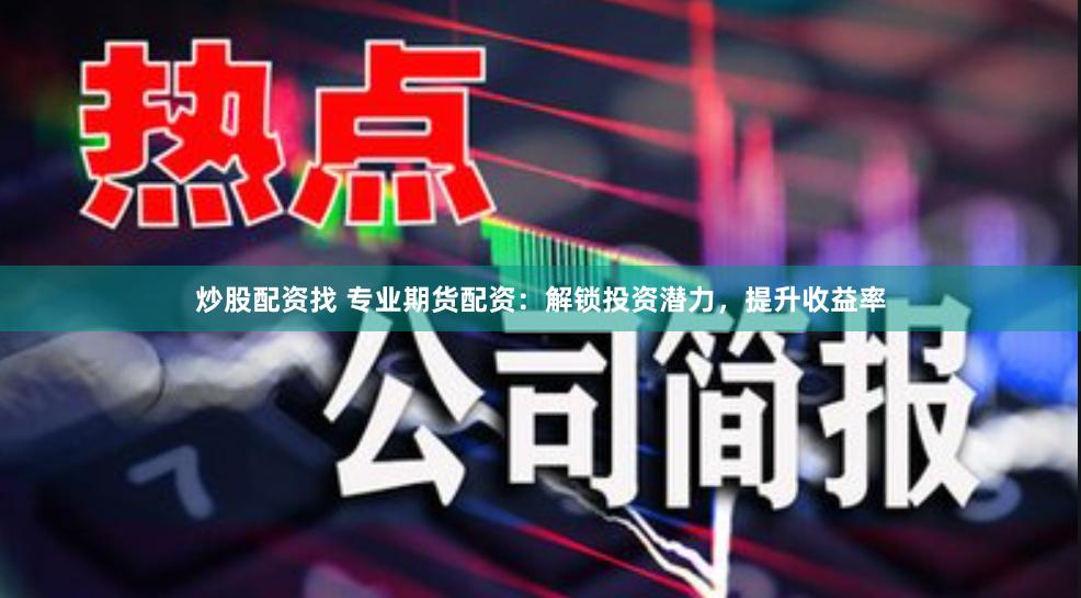 炒股配资找 专业期货配资：解锁投资潜力，提升收益率