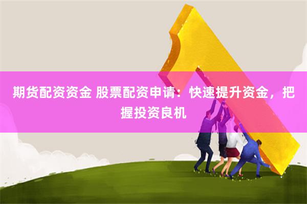 期货配资资金 股票配资申请：快速提升资金，把握投资良机