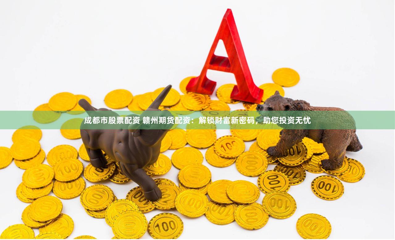 成都市股票配资 赣州期货配资：解锁财富新密码，助您投资无忧