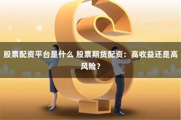 股票配资平台是什么 股票期货配资：高收益还是高风险？