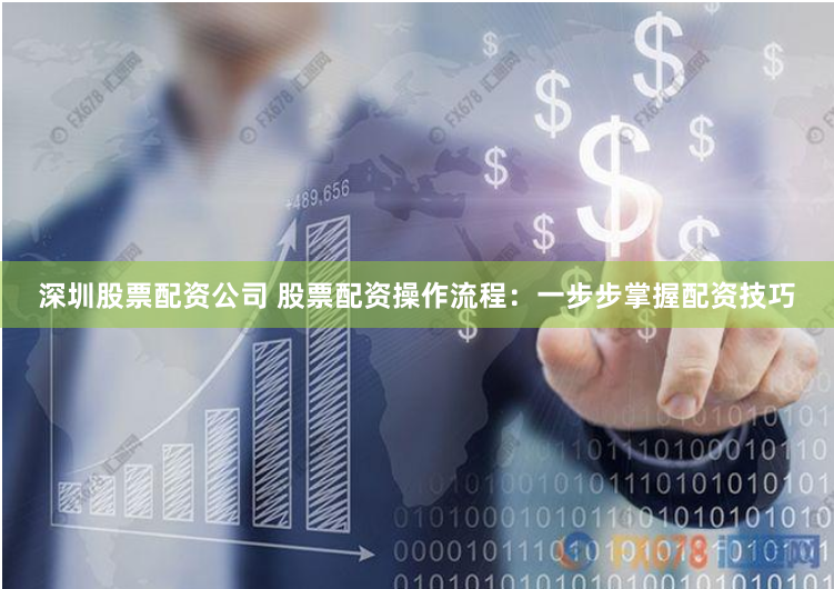 深圳股票配资公司 股票配资操作流程：一步步掌握配资技巧