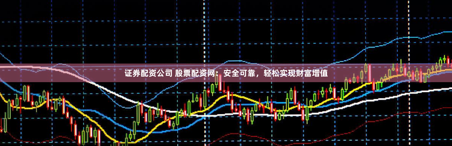 证券配资公司 股票配资网：安全可靠，轻松实现财富增值