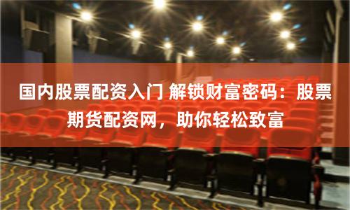 国内股票配资入门 解锁财富密码：股票期货配资网，助你轻松致富