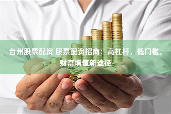 台州股票配资 股票配资招商：高杠杆，低门槛，财富增值新途径
