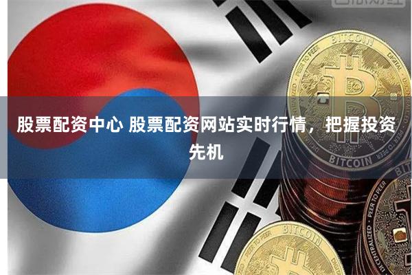 股票配资中心 股票配资网站实时行情，把握投资先机