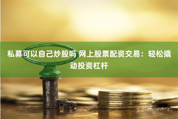 私募可以自己炒股吗 网上股票配资交易：轻松撬动投资杠杆