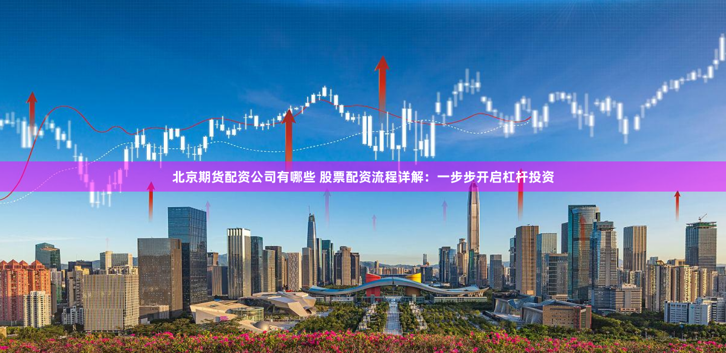北京期货配资公司有哪些 股票配资流程详解:一步步开启杠杆投资